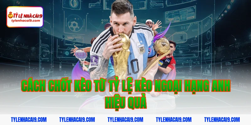 Tỷ Lệ Kèo Ngoại Hạng Anh 5 Cách chốt kèo từ tỷ lệ kèo ngoại hạng anh hiệu quả