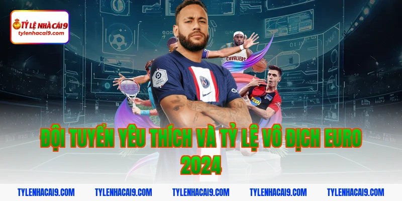 Tỷ Lệ Kèo Euro 2024 5 Đội tuyển yêu thích và tỷ lệ vô địch euro 2024