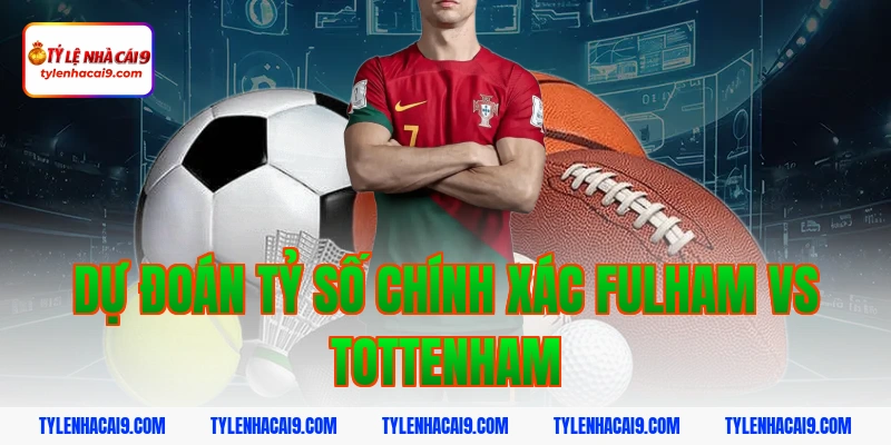 Soi kèo châu Á phạt góc trận bóng đá Fulham vs Tottenham 13 Dự đoán tỷ số chính xác Fulham vs Tottenham