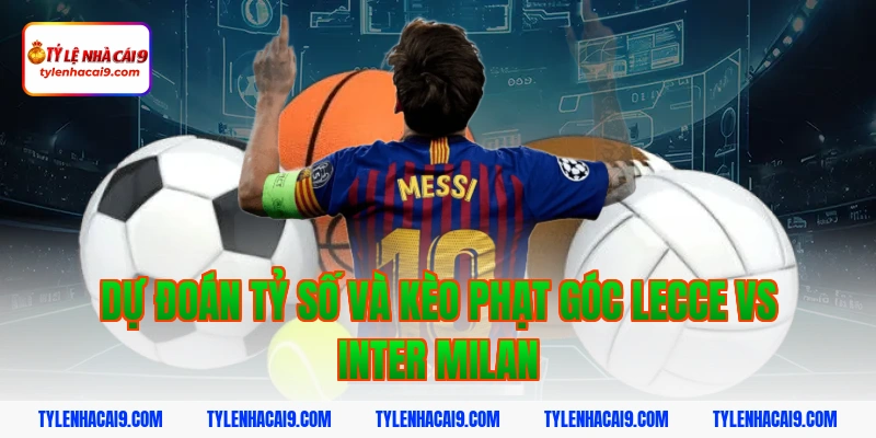 Soi kèo bóng đá dự đoán kết quả trận Lecce vs Inter Milan 7 Dự đoán tỷ số và kèo phạt góc Lecce vs Inter Milan