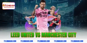 Dự đoán soi kèo tỷ số trận Leed United vs Manchester City 7 leed united vs manchester city