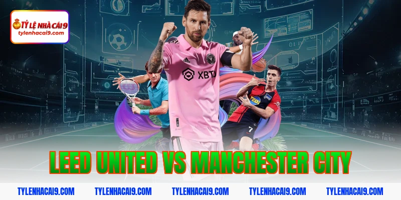 Dự đoán soi kèo tỷ số trận Leed United vs Manchester City 1 leed united vs manchester city