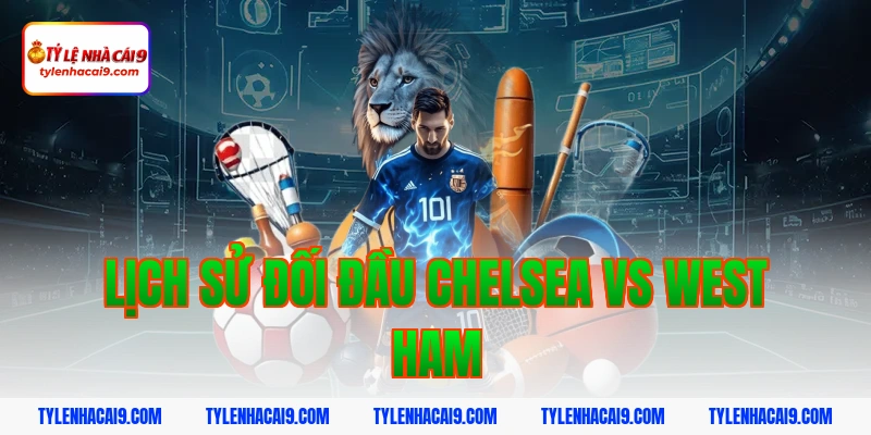 Soi kèo Chelsea lội ngược dòng thắng West Ham vòng 24 EPL 3 Lịch sử đối đầu Chelsea vs West Ham