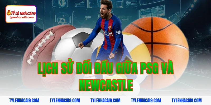 Soi Kèo PSG vs Newcastle: Nhận Định Cúp Châu Âu Chính Xác 2026 3 Lịch sử đối đầu giữa PSG và Newcastle