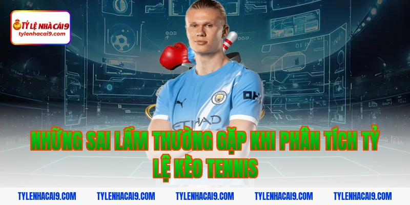 Tỷ Lệ Kèo Tennis 6 Những sai lầm thường gặp khi phân tích tỷ lệ kèo tennis