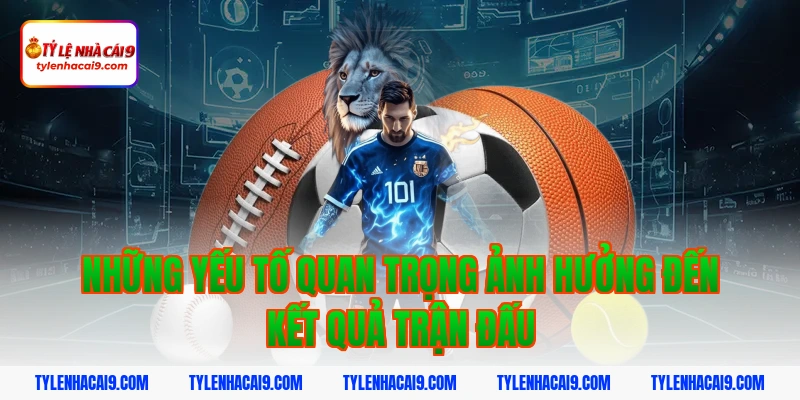 Những yếu tố quan trọng ảnh hưởng đến kết quả trận đấu