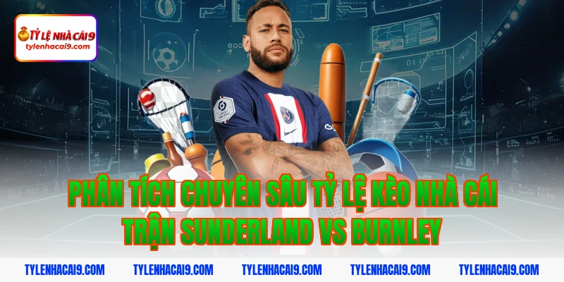 Soi Kèo Sunderland vs Burnley: Nhận Định Hạng Nhất Anh Chính Xác 4 Phân tích chuyên sâu tỷ lệ kèo nhà cái trận Sunderland vs Burnley