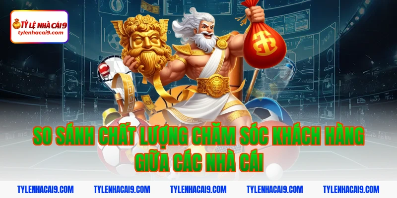 So sánh chất lượng chăm sóc khách hàng giữa các nhà cái