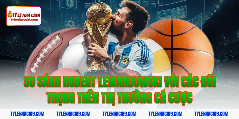Robert Lewandowski: Trở thành cỗ máy ghi bàn tại châu Âu 4 So sánh Robert Lewandowski với các đối trọng trên thị trường cá cược