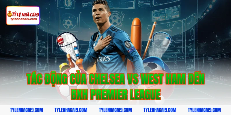 Soi kèo Chelsea lội ngược dòng thắng West Ham vòng 24 EPL 11 Tác động của Chelsea vs West Ham đến BXH Premier League