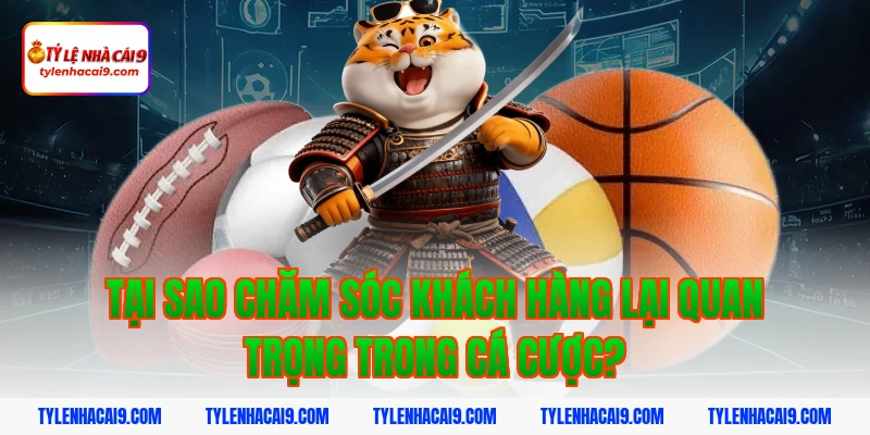 Tại sao chăm sóc khách hàng lại quan trọng trong cá cược?