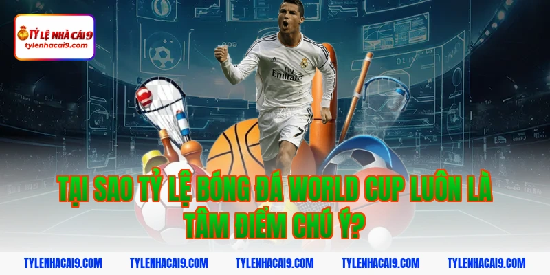 Tại sao tỷ lệ bóng đá world cup luôn là tâm điểm chú ý?