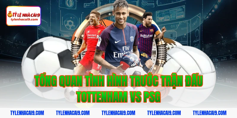 Tổng quan tình hình trước trận đấu Tottenham vs PSG