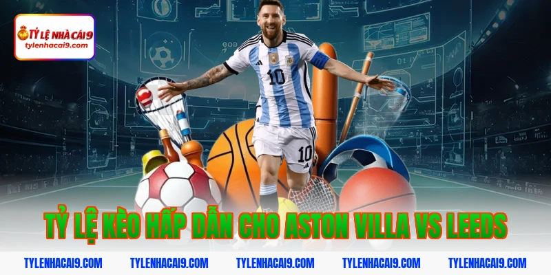 Soi kèo dự đoán bóng đá trận Aston Villa vs Leeds United 4 Tỷ lệ kèo hấp dẫn cho Aston Villa vs Leeds