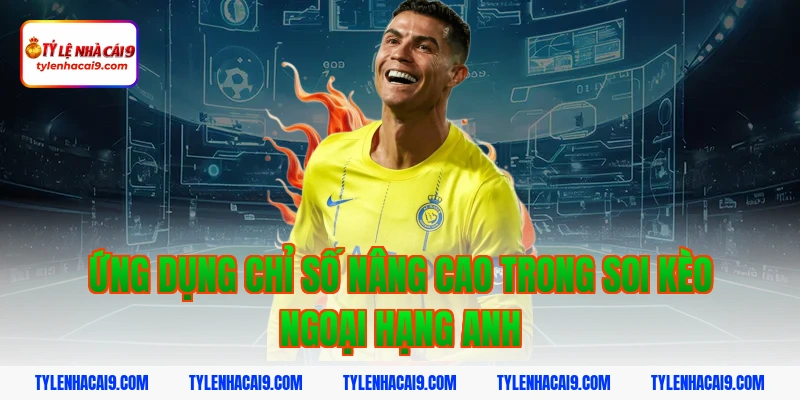 Ứng dụng chỉ số nâng cao trong soi kèo Ngoại Hạng Anh