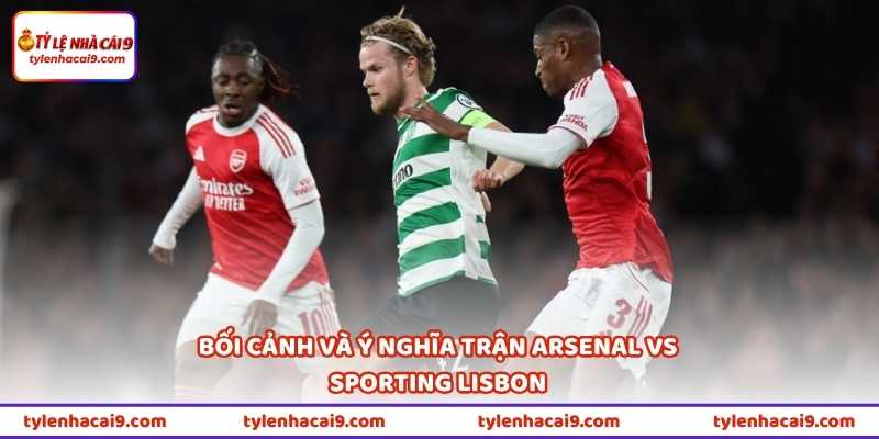 Bối cảnh và ý nghĩa trận Arsenal vs Sporting Lisbon