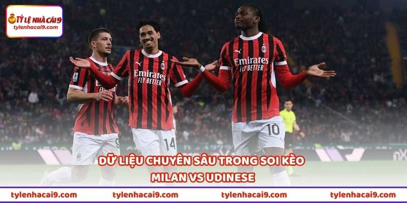 Dữ liệu chuyên sâu trong soi kèo Milan vs Udinese