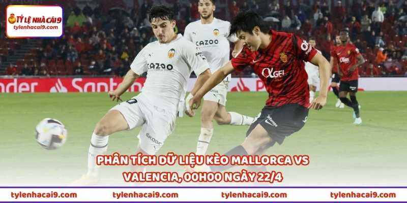 Phân tích dữ liệu kèo Mallorca vs Valencia, 00h00 ngày 22/4