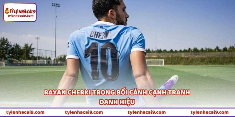 Rayan Cherki trong bối cảnh cạnh tranh danh hiệu