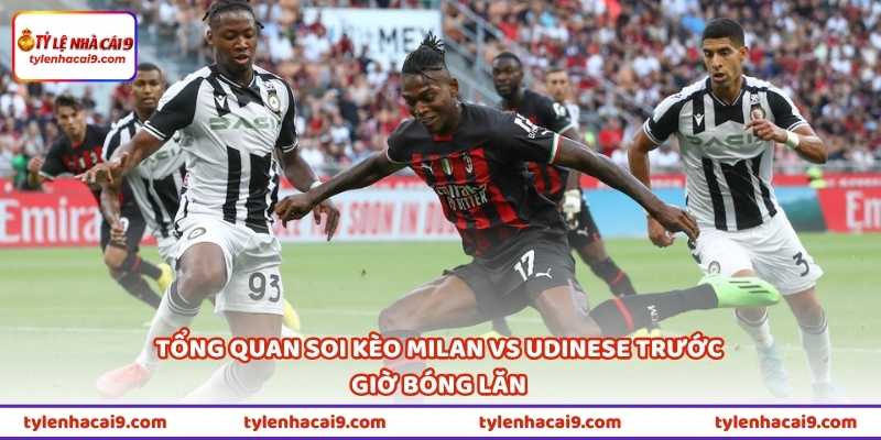 Tổng quan soi kèo Milan vs Udinese trước giờ bóng lăn