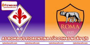 Nhận Định Bóng Đá AS Roma Vs Fiorentina Lúc 01H45 Ngày 5/5