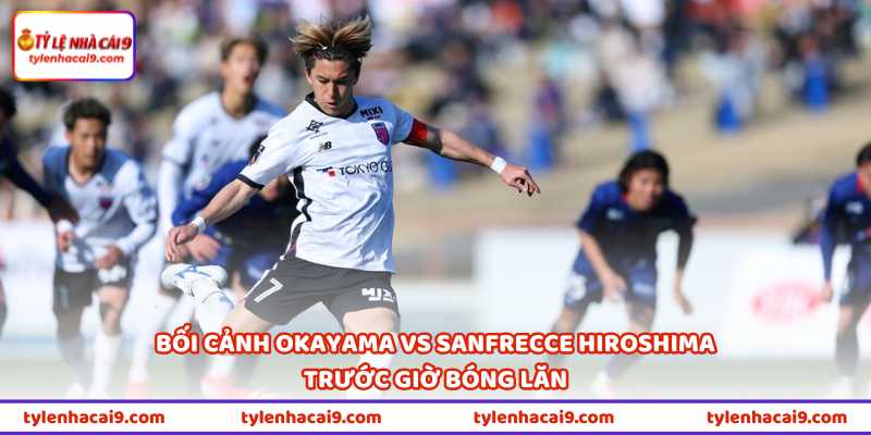 Bối cảnh Okayama vs Sanfrecce Hiroshima trước giờ bóng lăn