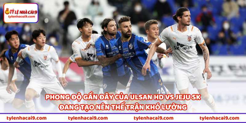 Phong độ gần đây của Ulsan HD vs Jeju SK đang tạo nên thế trận khó lường