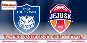 Nhận Định Bóng Đá Ulsan HD Vs Jeju SK Vào 17h30 Ngày 13/5