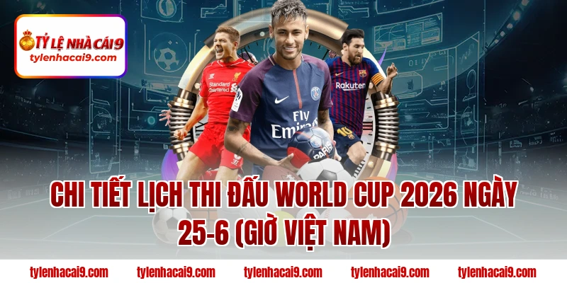 Chi tiết lịch thi đấu World Cup 2026 ngày 25-6 (Giờ Việt Nam)