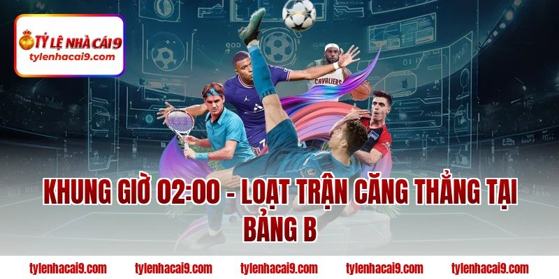 Khung giờ 02:00 – Loạt trận căng thẳng tại bảng B