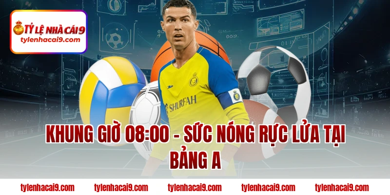 Khung giờ 08:00 – Sức nóng rực lửa tại bảng A
