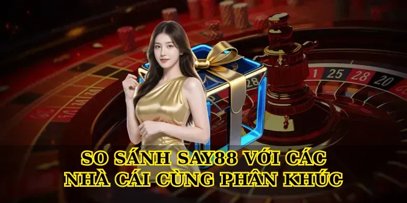 So Sánh Say88 Với Các Nhà Cái Cùng Phân Khúc